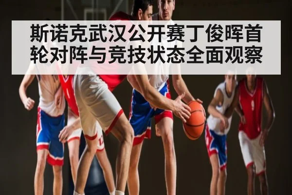 斯诺克武汉公开赛丁俊晖首轮对阵与竞技状态全面观察(c7c7.vip,c7c7.app)